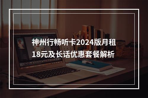 神州行畅听卡2024版月租18元及长话优惠套餐解析