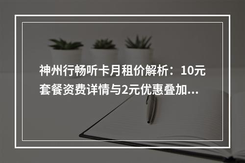 神州行畅听卡月租价解析：10元套餐资费详情与2元优惠叠加说明