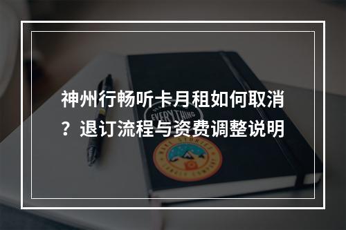 神州行畅听卡月租如何取消？退订流程与资费调整说明