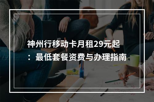神州行移动卡月租29元起：最低套餐资费与办理指南