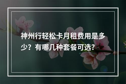 神州行轻松卡月租费用是多少？有哪几种套餐可选？