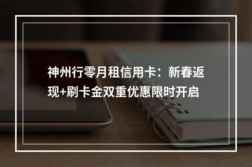 神州行零月租信用卡：新春返现+刷卡金双重优惠限时开启