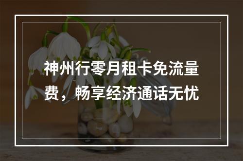 神州行零月租卡免流量费，畅享经济通话无忧