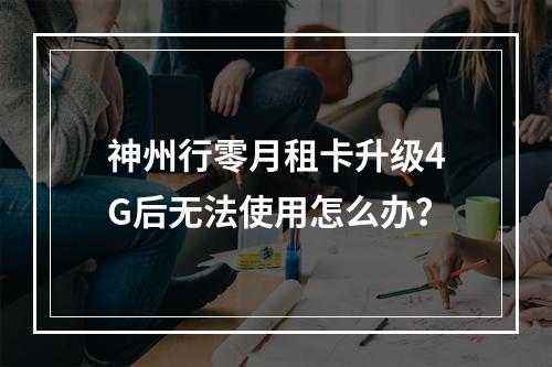 神州行零月租卡升级4G后无法使用怎么办？