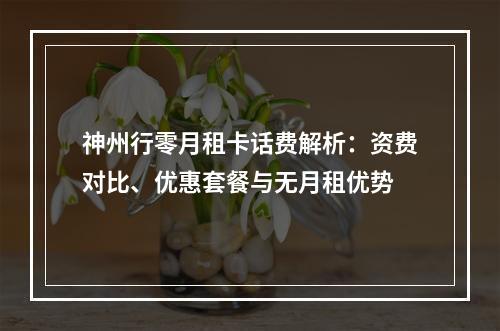 神州行零月租卡话费解析：资费对比、优惠套餐与无月租优势