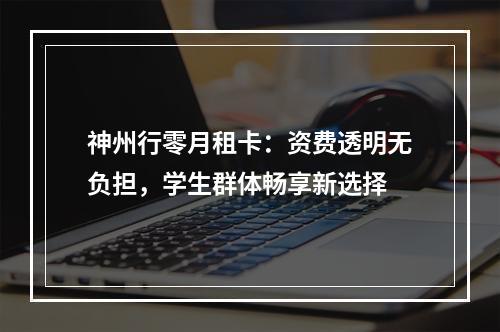 神州行零月租卡：资费透明无负担，学生群体畅享新选择