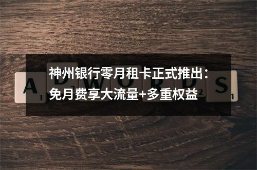 神州银行零月租卡正式推出：免月费享大流量+多重权益