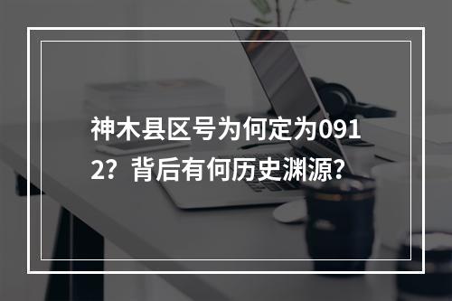 神木县区号为何定为0912？背后有何历史渊源？