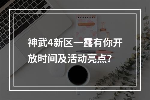 神武4新区一露有你开放时间及活动亮点？