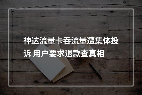 神达流量卡吞流量遭集体投诉 用户要求退款查真相