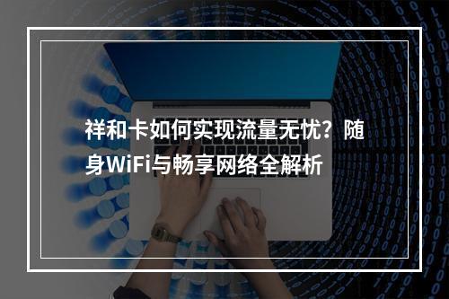 祥和卡如何实现流量无忧？随身WiFi与畅享网络全解析