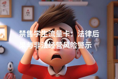 禁售学生流量卡：法律后果与非法经营风险警示