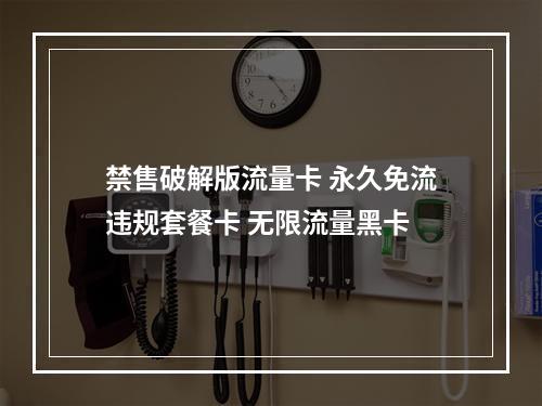 禁售破解版流量卡 永久免流违规套餐卡 无限流量黑卡