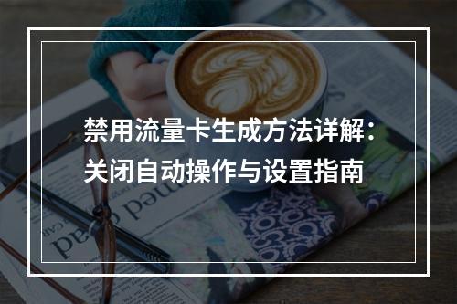禁用流量卡生成方法详解：关闭自动操作与设置指南
