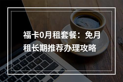 福卡0月租套餐：免月租长期推荐办理攻略