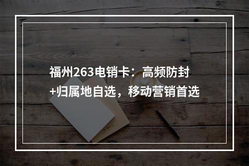 福州263电销卡：高频防封+归属地自选，移动营销首选
