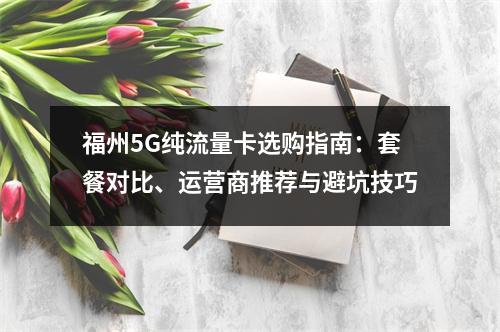 福州5G纯流量卡选购指南：套餐对比、运营商推荐与避坑技巧