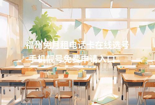 福州免月租电话卡在线选号-手机靓号免费申请入口