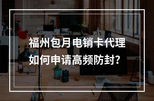福州包月电销卡代理如何申请高频防封？