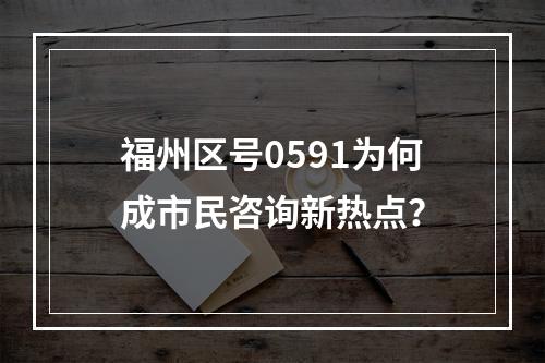 福州区号0591为何成市民咨询新热点？
