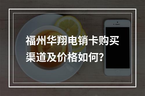 福州华翔电销卡购买渠道及价格如何？