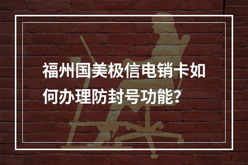 福州国美极信电销卡如何办理防封号功能？