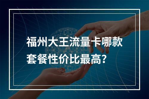 福州大王流量卡哪款套餐性价比最高？