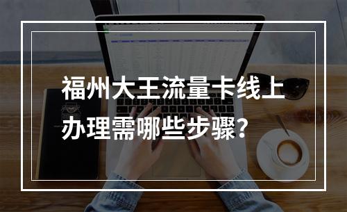 福州大王流量卡线上办理需哪些步骤？