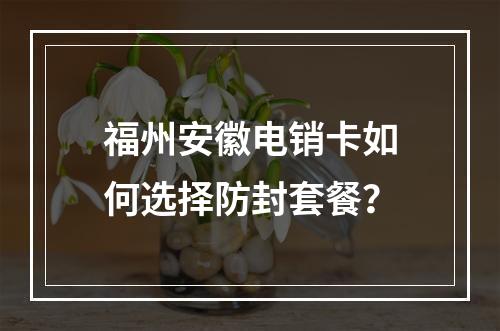 福州安徽电销卡如何选择防封套餐？