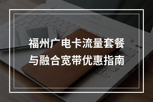 福州广电卡流量套餐与融合宽带优惠指南