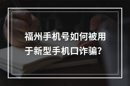 福州手机号如何被用于新型手机口诈骗？