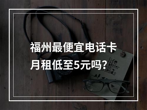 福州最便宜电话卡月租低至5元吗？