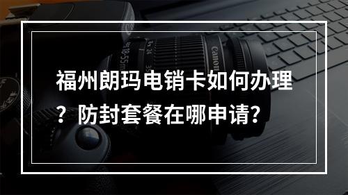 福州朗玛电销卡如何办理？防封套餐在哪申请？