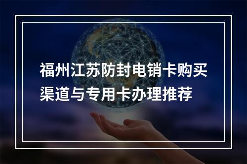 福州江苏防封电销卡购买渠道与专用卡办理推荐