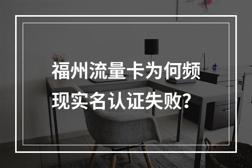 福州流量卡为何频现实名认证失败？