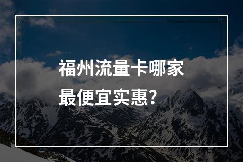 福州流量卡哪家最便宜实惠？