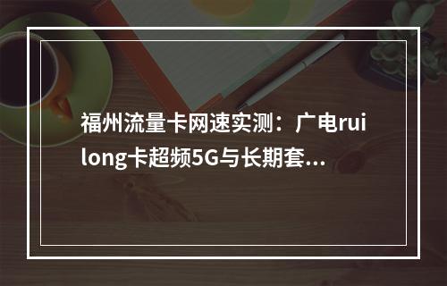 福州流量卡网速实测：广电ruilong卡超频5G与长期套餐对比