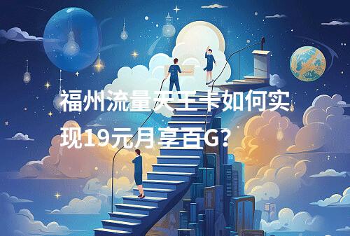 福州流量天王卡如何实现19元月享百G？