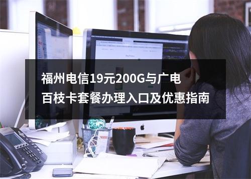 福州电信19元200G与广电百枝卡套餐办理入口及优惠指南