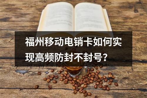 福州移动电销卡如何实现高频防封不封号？