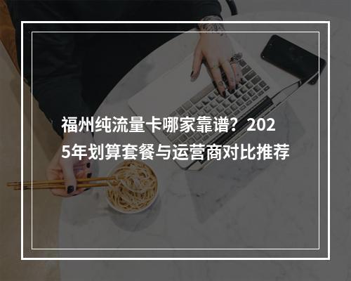 福州纯流量卡哪家靠谱？2025年划算套餐与运营商对比推荐