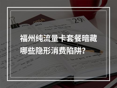 福州纯流量卡套餐暗藏哪些隐形消费陷阱？