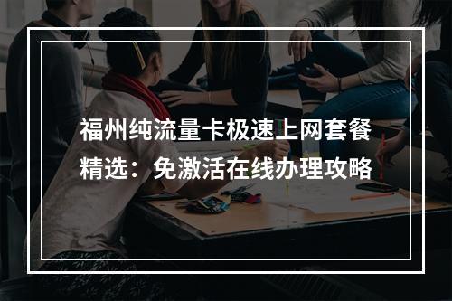 福州纯流量卡极速上网套餐精选：免激活在线办理攻略
