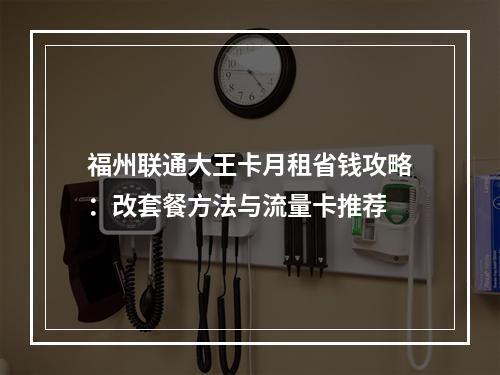福州联通大王卡月租省钱攻略：改套餐方法与流量卡推荐