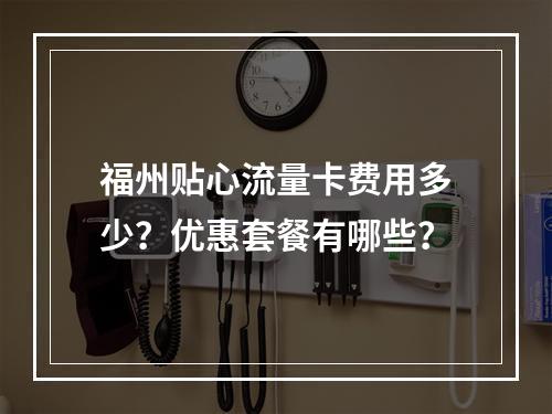 福州贴心流量卡费用多少？优惠套餐有哪些？