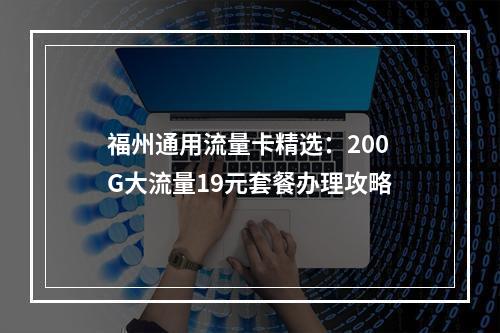 福州通用流量卡精选：200G大流量19元套餐办理攻略