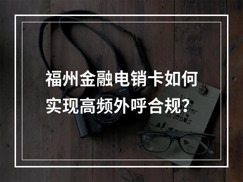 福州金融电销卡如何实现高频外呼合规？