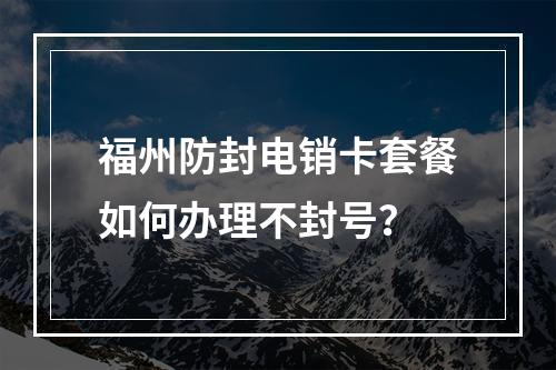 福州防封电销卡套餐如何办理不封号？