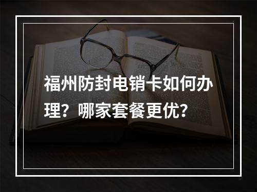 福州防封电销卡如何办理？哪家套餐更优？