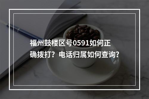 福州鼓楼区号0591如何正确拨打？电话归属如何查询？